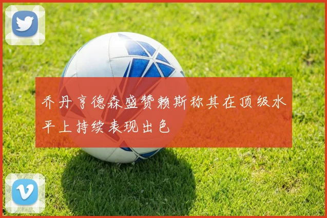 乔丹亨德森盛赞赖斯称其在顶级水平上持续表现出色