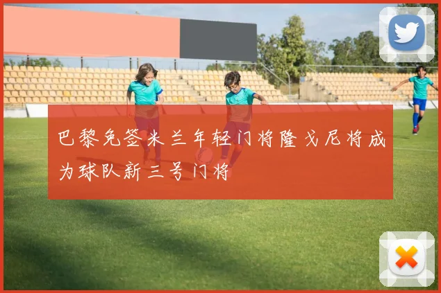 巴黎免签米兰年轻门将隆戈尼将成为球队新三号门将