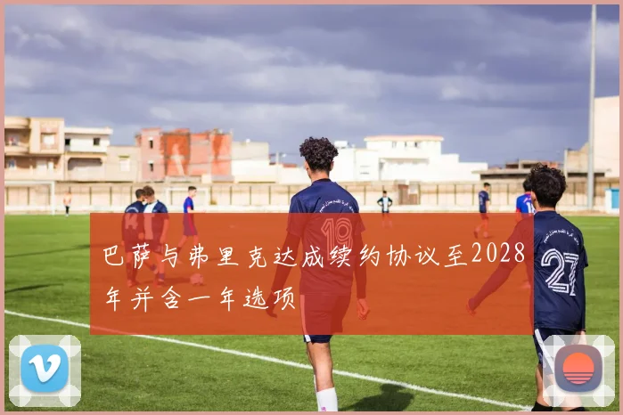巴萨与弗里克达成续约协议至2028年并含一年选项