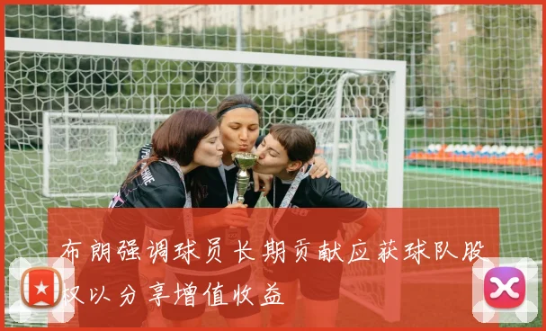 布朗强调球员长期贡献应获球队股权以分享增值收益