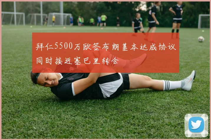 拜仁5500万欧签布朗基本达成协议同时接近塞巴里转会