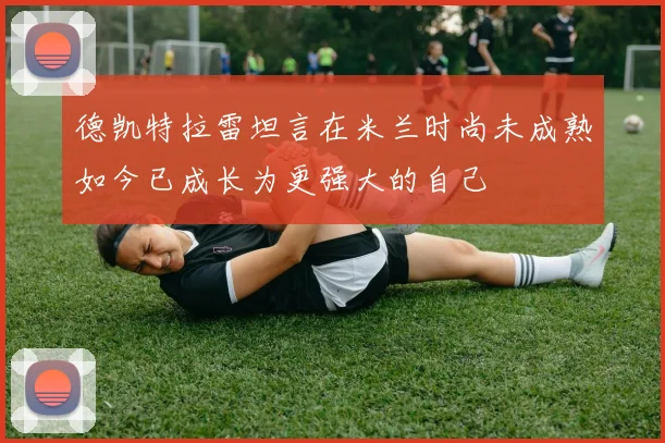 德凯特拉雷坦言在米兰时尚未成熟如今已成长为更强大的自己
