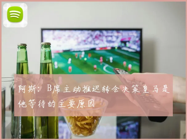 阿斯:B席主动推迟转会决策皇马是他等待的主要原因