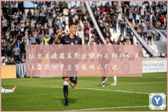 法尔克透露莱默尔续约在即拜仁关注雷德但资金紧张难以引进