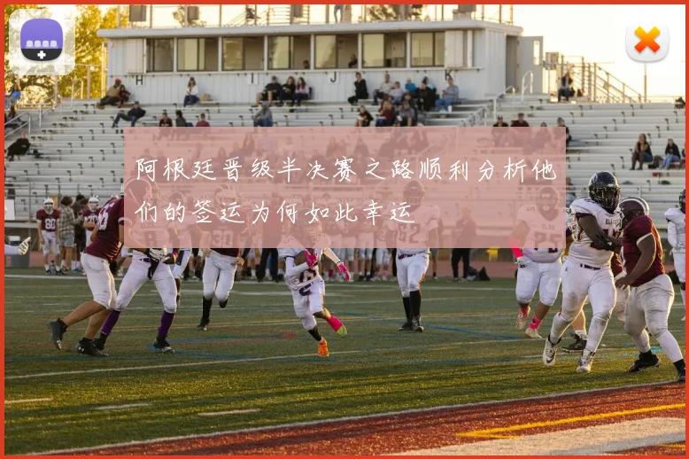 阿根廷晋级半决赛之路顺利分析他们的签运为何如此幸运