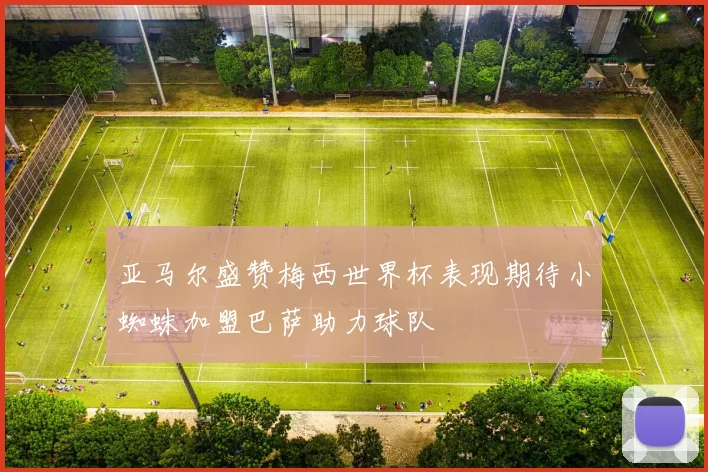 亚马尔盛赞梅西世界杯表现期待小蜘蛛加盟巴萨助力球队