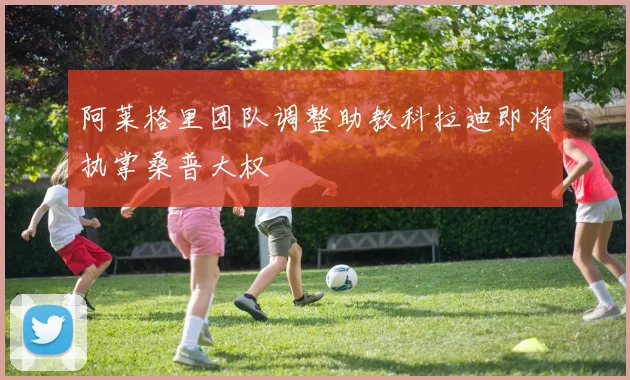 阿莱格里团队调整助教科拉迪即将执掌桑普大权
