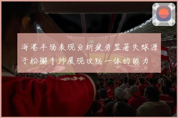 海港半场表现分析疲劳显著失球源于松懈李帅展现攻防一体的能力