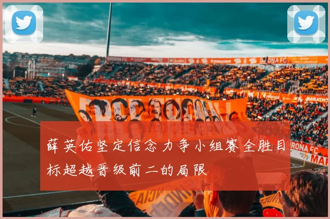 薛英佑坚定信念力争小组赛全胜目标超越晋级前二的局限