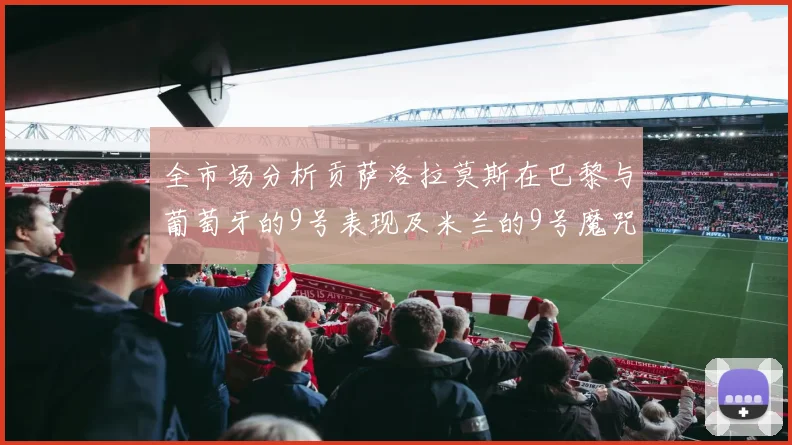 全市场分析贡萨洛拉莫斯在巴黎与葡萄牙的9号表现及米兰的9号魔咒影响