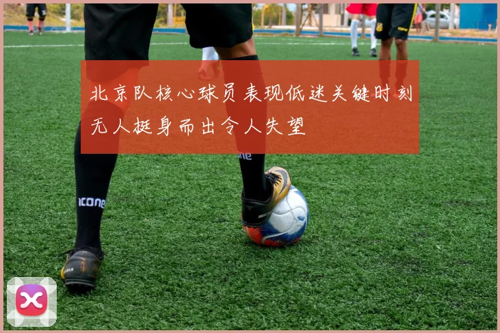 北京队核心球员表现低迷关键时刻无人挺身而出令人失望