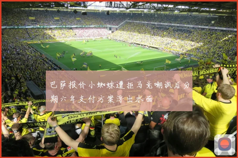 巴萨报价小蜘蛛遭拒马竞嘲讽后分期六年支付方案浮出水面