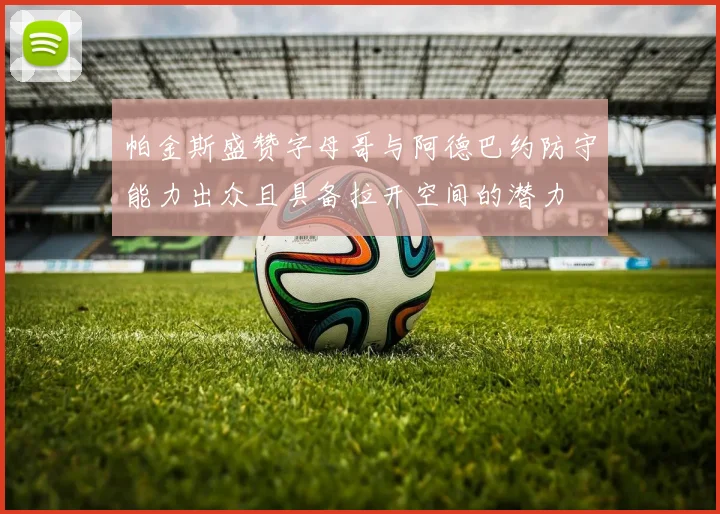 帕金斯盛赞字母哥与阿德巴约防守能力出众且具备拉开空间的潜力