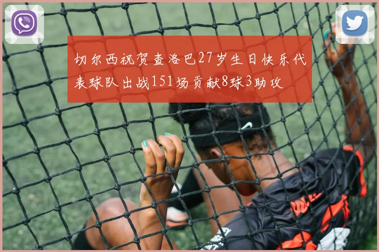 切尔西祝贺查洛巴27岁生日快乐代表球队出战151场贡献8球3助攻
