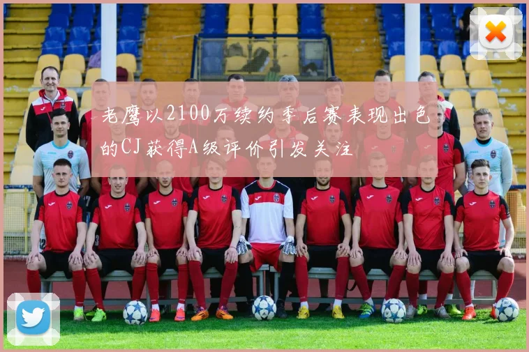 老鹰以2100万续约季后赛表现出色的CJ获得A级评价引发关注