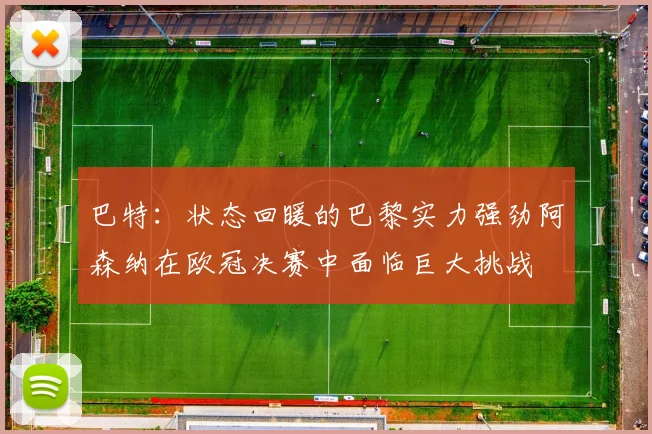 巴特：状态回暖的巴黎实力强劲阿森纳在欧冠决赛中面临巨大挑战