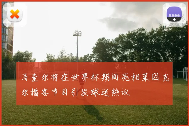 马奎尔将在世界杯期间亮相莱因克尔播客节目引发球迷热议