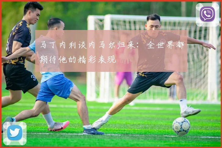 马丁内利谈内马尔归来:全世界都期待他的精彩表现