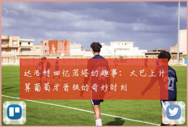 达洛特回忆若塔的趣事：大巴上计算葡萄牙晋级的奇妙时刻