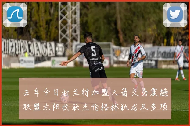 去年今日杜兰特加盟火箭交易震撼联盟太阳收获杰伦格林狄龙及多项选秀权