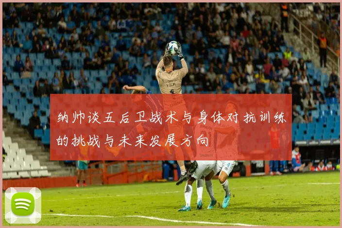 纳帅谈五后卫战术与身体对抗训练的挑战与未来发展方向