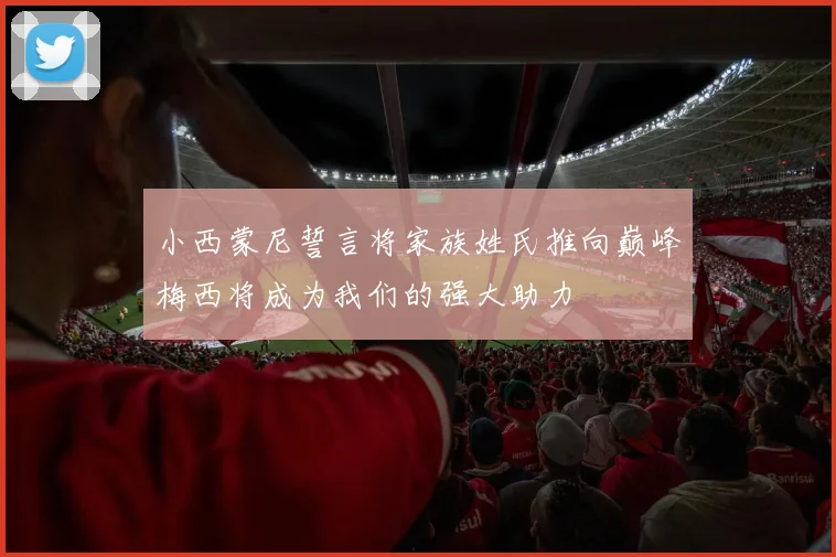 小西蒙尼誓言将家族姓氏推向巅峰梅西将成为我们的强大助力