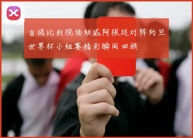 吉诺比利现场助威阿根廷对阵约旦世界杯小组赛精彩瞬间回顾