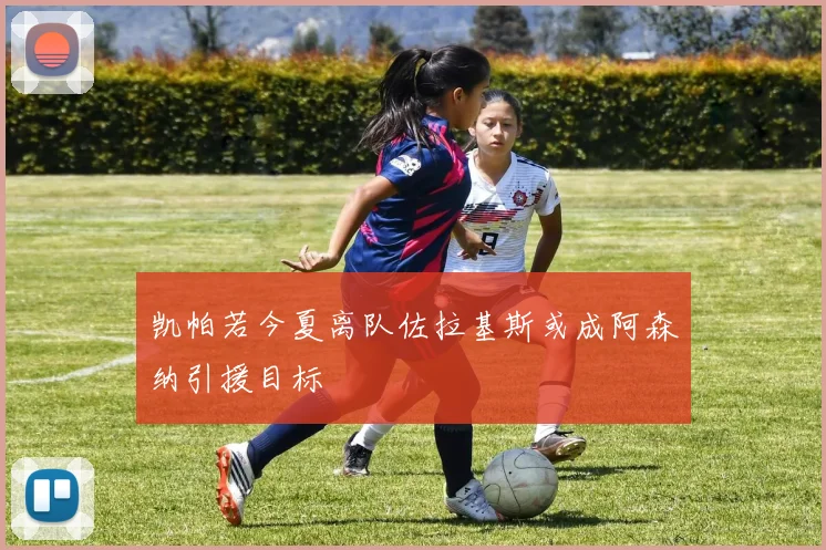 凯帕若今夏离队佐拉基斯或成阿森纳引援目标