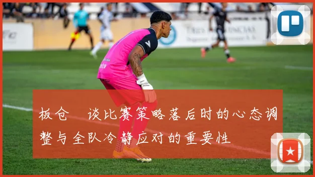 板仓滉谈比赛策略落后时的心态调整与全队冷静应对的重要性