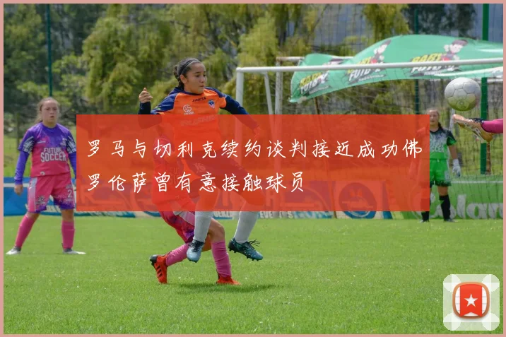 罗马与切利克续约谈判接近成功佛罗伦萨曾有意接触球员