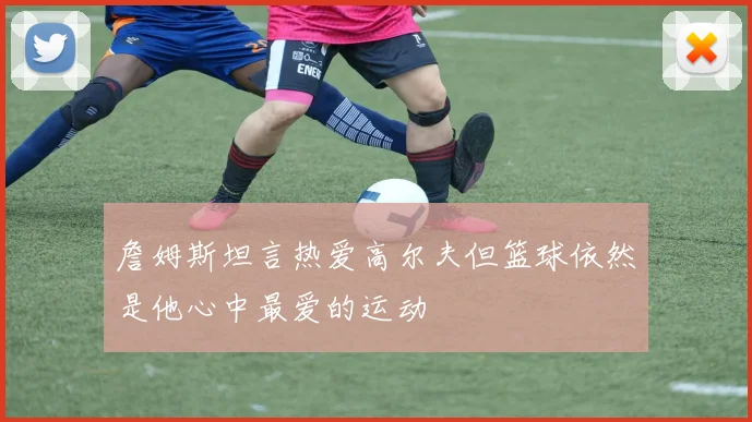 詹姆斯坦言热爱高尔夫但篮球依然是他心中最爱的运动