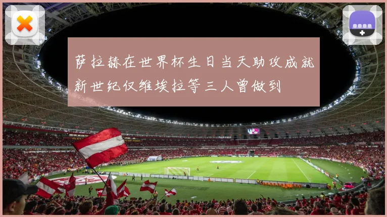 萨拉赫在世界杯生日当天助攻成就新世纪仅维埃拉等三人曾做到