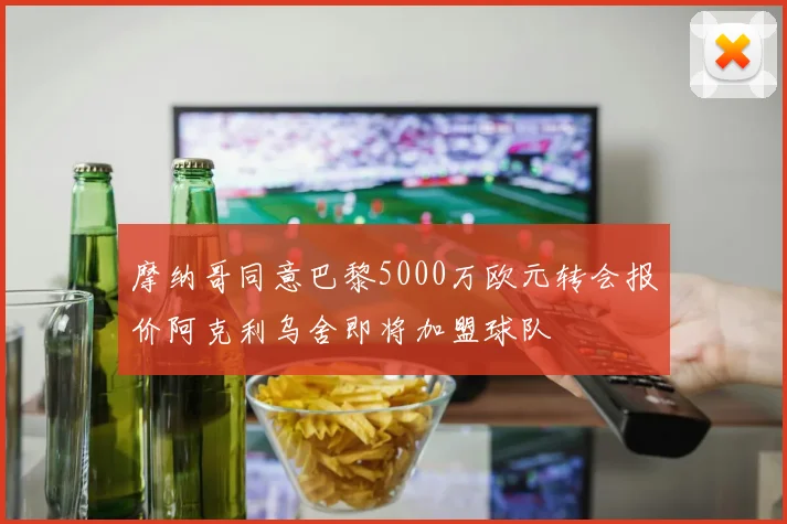 摩纳哥同意巴黎5000万欧元转会报价阿克利乌舍即将加盟球队